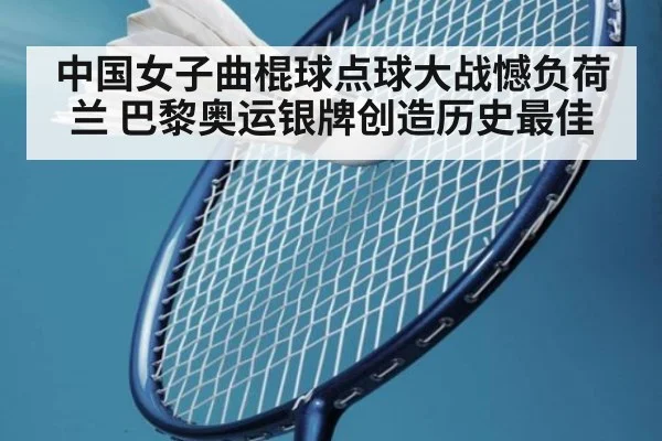 中国女子曲棍球点球大战憾负荷兰 巴黎奥运银牌创造历史最佳