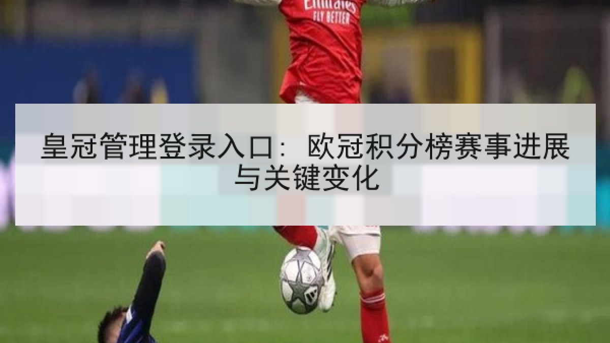 皇冠管理登录入口: 欧冠积分榜赛事进展与关键变化
