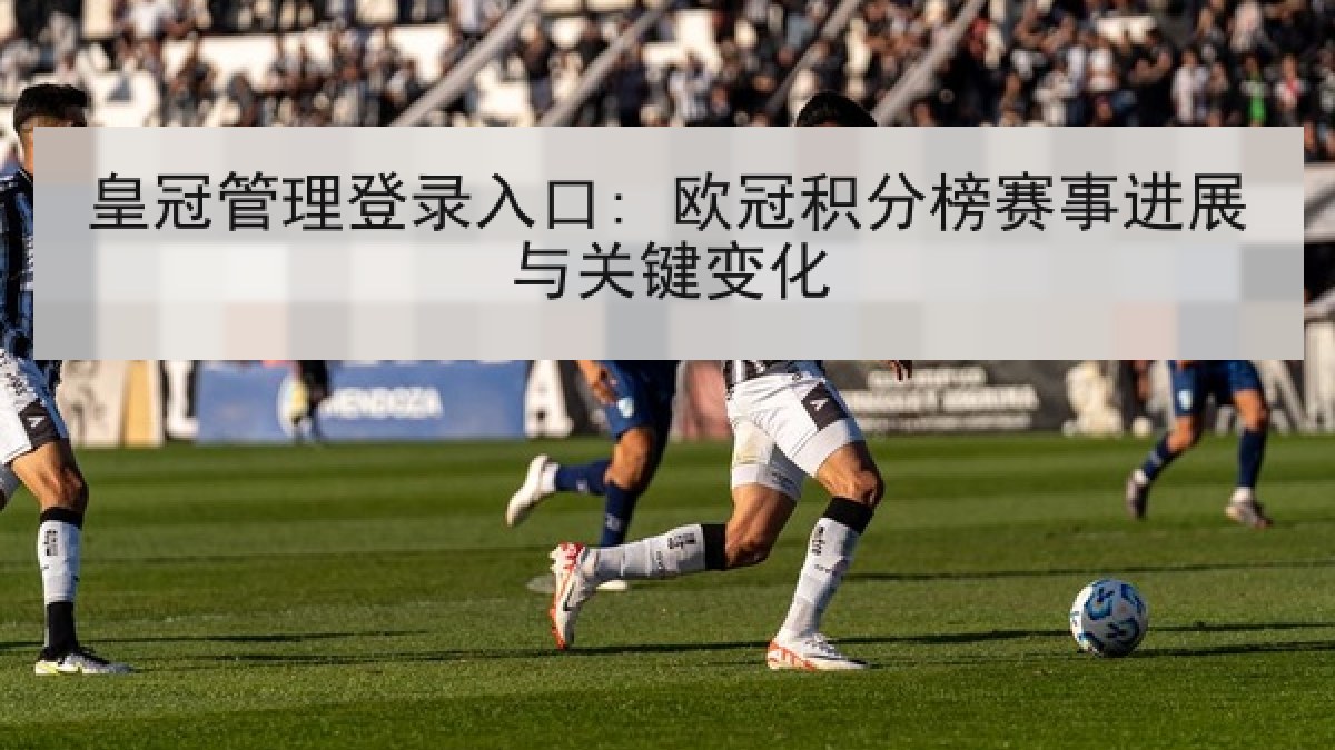 皇冠管理登录入口: 欧冠积分榜赛事进展与关键变化