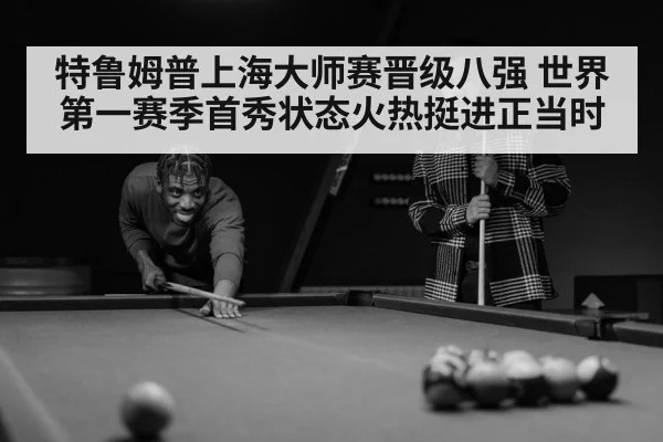 特鲁姆普上海大师赛晋级八强 世界第一赛季首秀状态火热挺进正当时