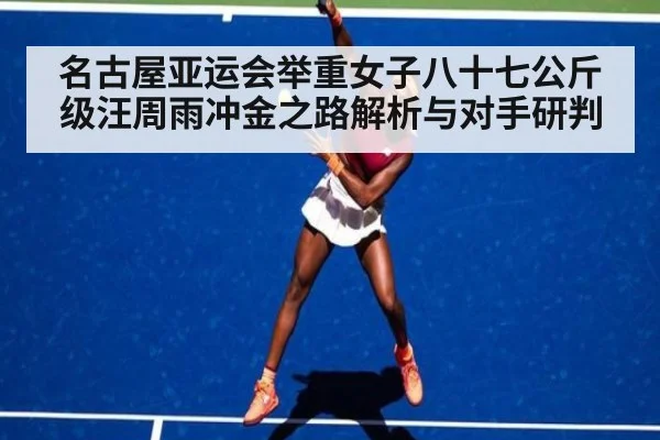 名古屋亚运会举重女子八十七公斤级汪周雨冲金之路解析与对手研判